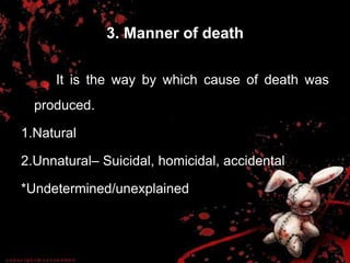 3. Manner of death
It is the way by which cause of death was
produced.
1.Natural
2.Unnatural– Suicidal, homicidal, accidental
*Undetermined/unexplained
 