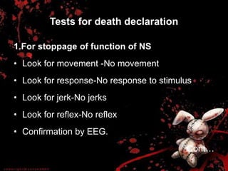 Tests for death declaration
1.For stoppage of function of NS
• Look for movement -No movement
• Look for response-No response to stimulus
• Look for jerk-No jerks
• Look for reflex-No reflex
• Confirmation by EEG.
Cont…
 