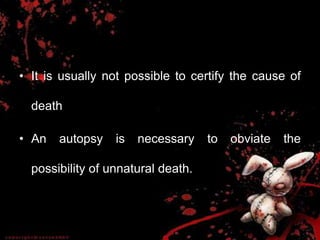 • It is usually not possible to certify the cause of
death
• An autopsy is necessary to obviate the
possibility of unnatural death.
 