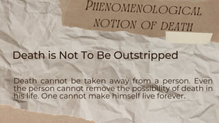 Death is Not To Be Outstripped
Death cannot be taken away from a person. Even
the person cannot remove the possibility of death in
his life. One cannot make himself live forever.
Phenomenological
notion of death
 