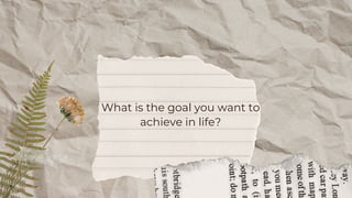 What is the goal you want to
achieve in life?
 