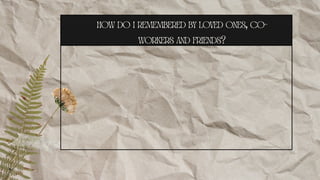 how do i remembered by loved ones, co-
workers and friends?
 