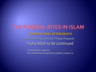 CHAPTER TWO: AFTER DEATHCHAPTER TWO: AFTER DEATH
Insha'Allah to be continuedInsha'Allah to be continued
Presentation made byPresentation made by Sarandib Muslims.comSarandib Muslims.com
For comments and questions please contact usFor comments and questions please contact us
Permissible Actions by Those PresentPermissible Actions by Those Present
 