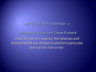 AFTER DEATH CHAPTER - 2AFTER DEATH CHAPTER - 2
Obligatory Actions on Those PresentObligatory Actions on Those Present
Once the person expires, the relatives andOnce the person expires, the relatives and
those present are obliged to perform particularthose present are obliged to perform particular
services for him or her.services for him or her.
 