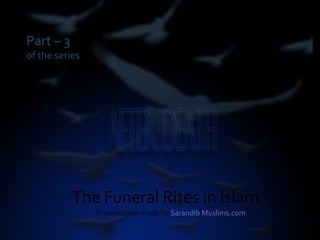 Part – 3
of the series
The Funeral Rites in Islam
Presentation made by Sarandib Muslims.com
 