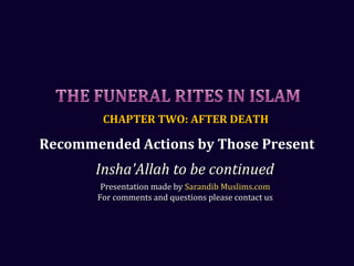 CHAPTER TWO: AFTER DEATHCHAPTER TWO: AFTER DEATH
Insha'Allah to be continuedInsha'Allah to be continued
Presentation made byPresentation made by Sarandib Muslims.comSarandib Muslims.com
For comments and questions please contact usFor comments and questions please contact us
Recommended Actions by Those Present
 