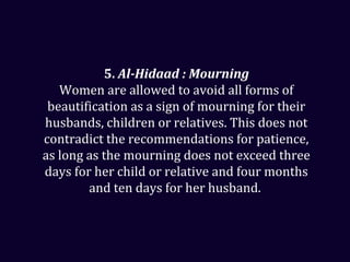 5. Al-Hidaad : Mourning
Women are allowed to avoid all forms of
beautification as a sign of mourning for their
husbands, children or relatives. This does not
contradict the recommendations for patience,
as long as the mourning does not exceed three
days for her child or relative and four months
and ten days for her husband.
 