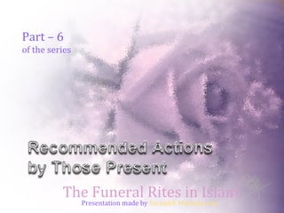 Part – 6
of the series
The Funeral Rites in Islam
Presentation made by Sarandib Muslims.com
 
