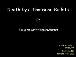 Death by a Thousand Bullets Or  Killing Me Softly with PowerPoint Frank Sobierajski NYSCATE Rochester, NY November 25, 2008 