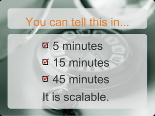 You can tell this in...

      5 minutes
      15 minutes
      45 minutes
   It is scalable.
 