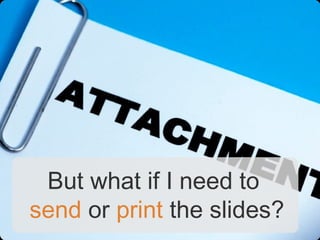 But what if I need to
send or print the slides?
 