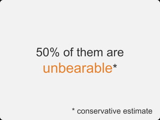 50% of them are
 unbearable*

      * conservative estimate
 