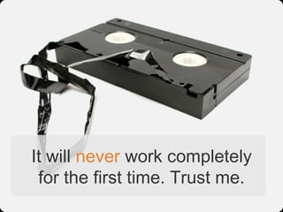 It will never work completely
 for the first time. Trust me.
 