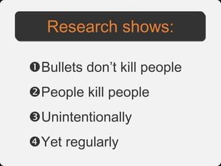 Research shows:

Bullets don’t kill people
People kill people
Unintentionally
Yet regularly
 