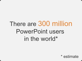 There are 300 million
  PowerPoint users
     in the world*

                 * estimate
 