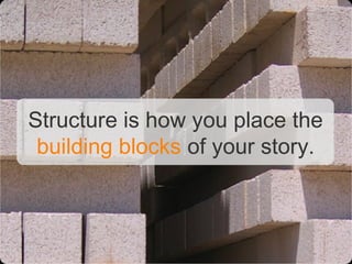 Structure is how you place the
 building blocks of your story.
 