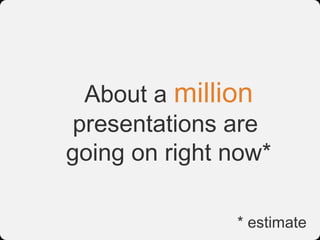 About a million
 presentations are
going on right now*

               * estimate
 