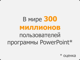 В мире 300
   миллионов
    пользователей
программы PowerPoint*

                 * оценка
 