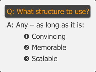 Q: What structure to use?
A: Any – as long as it is:
      Convincing
      Memorable
      Scalable
 