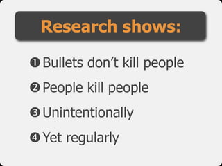 Research shows:

Bullets don’t kill people
People kill people
Unintentionally
Yet regularly
 
