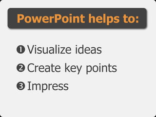 PowerPoint helps to:

Visualize ideas
Create key points
Impress
 