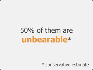 50% of them are
unbearable*

      * conservative estimate
 