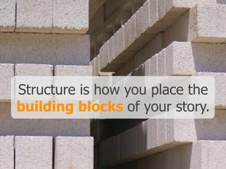 Structure is how you place the
building blocks of your story.
 