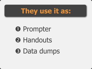  Prompter
 Handouts
 Data dumps
They use it as:
 