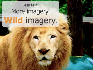 Less text.
More imagery.
Wild imagery.
 