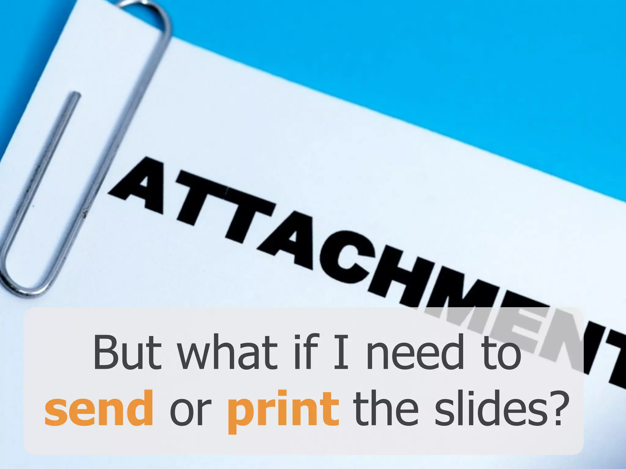 But what if I need to  
send or print the slides?
 