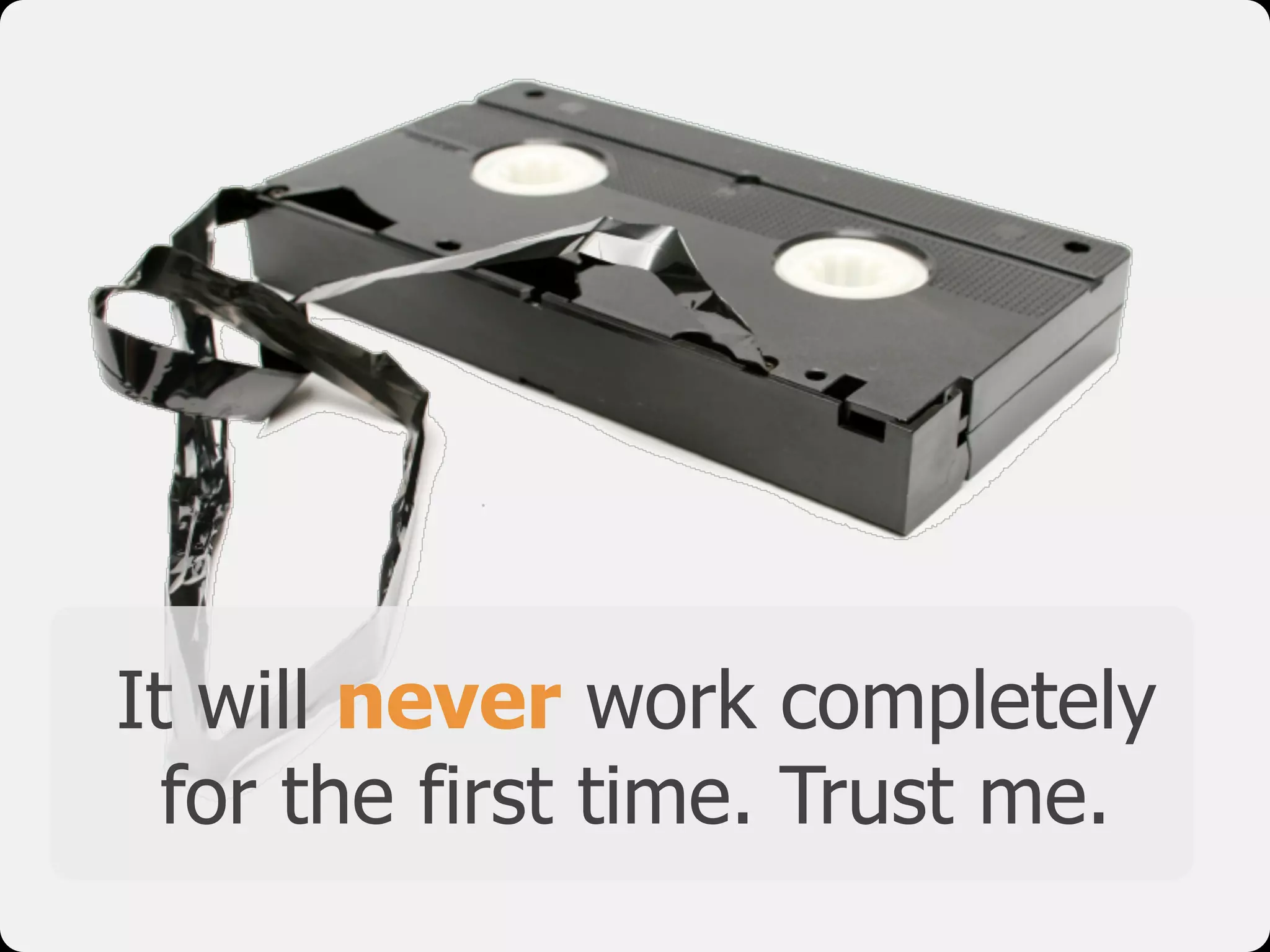 It will never work completely
for the first time. Trust me.
 