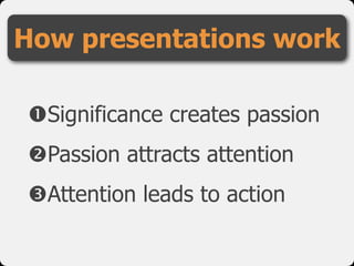 !Significance creates passion

"Passion attracts attention

#Attention leads to action
How presentations work
 