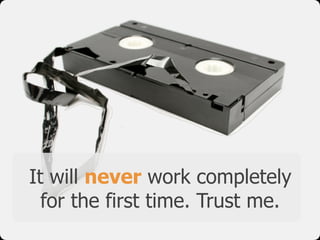 It will never work completely
for the first time. Trust me.
 
