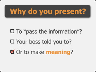 To “pass the information”?
Your boss told you to?
Or to make meaning?
Why do you present?
 