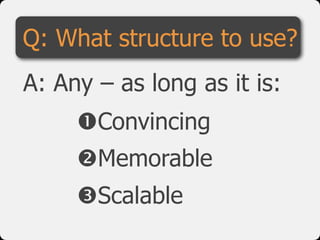 !Convincing

"Memorable

#Scalable
Q: What structure to use?
A: Any – as long as it is:
 