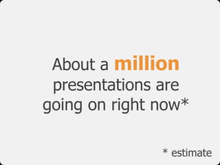 About a million
presentations are  
going on right now*
* estimate
 
