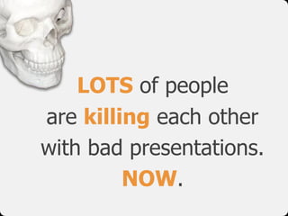 LOTS of people
are killing each other 
with bad presentations.
NOW.
 