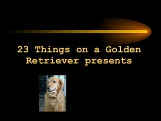 23 Things on a Golden Retriever presents 