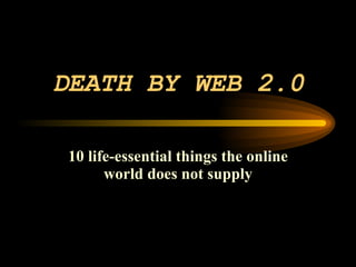 DEATH BY WEB 2.0 10 life-essential things the online world does not supply