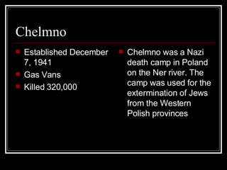 Chelmno Established December 7, 1941  Gas Vans  Killed 320,000 Chelmno was a Nazi death camp in Poland on the Ner river. The camp was used for the extermination of Jews from the Western Polish provinces 