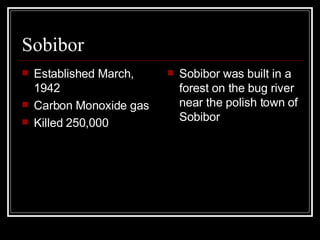 Sobibor Established March, 1942 Carbon Monoxide gas  Killed 250,000 Sobibor was built in a forest on the bug river near the polish town of Sobibor 