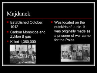 Majdanek Established October, 1942 Carbon Monoxide and Zyklon B gas  Killed 1,380,000  Was located on the outskirts of Lubin. It was originally made as a prisoner of war camp for the Poles. 