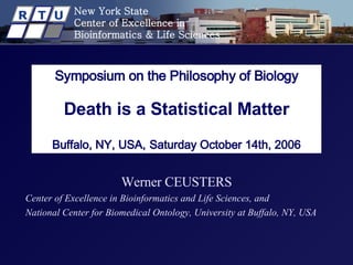Symposium on the Philosophy of Biology Death is a Statistical Matter   Buffalo, NY, USA,   Saturday October 14th, 2006 Werner CEUSTERS Center of Excellence in Bioinformatics and Life Sciences, and  National Center for Biomedical Ontology, University at Buffalo, NY, USA 