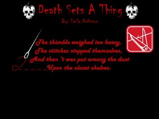 Death Sets A Thing By: Emily Dickinson The thimble weighed too heavy,  The stitches stopped themselves,  And then 't was put among the dust Upon the closet shelves.   