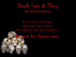 Death Sets A Thing By: Emily Dickinson A book I have, a friend gave,  Whose pencil, here and there,  Had notched the place that pleased him,--  At rest his fingers are.  