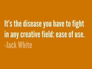 It’s the disease you have to fight
in any creative field: ease of use.
-Jack White
 