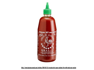 http://www.businessweek.com/articles/2013-02-21/sriracha-hot-sauce-catches-fire-with-only-one-rooster
 