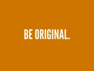 BE ORIGINAL.
 