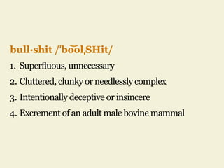 bull·shit /ˈbo͝olˌSHit/
1. Superfluous, unnecessary
2. Cluttered, clunky or needlessly complex
3. Intentionally deceptive or insincere
4. Excrement of an adult male bovine mammal
 