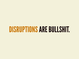 DISRUPTIONS ARE BULLSHIT.
 